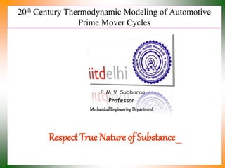 20th Century Thermodynamic Modeling of Automotive
Prime Mover Cycles
P M V Subbarao
Professor
Mechanical Engineering Department
Respect True Nature of Substance…..
 