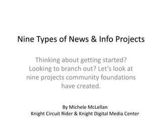 Nine Types of News & Info Projects
Thinking about getting started?
Looking to branch out? Let’s look at
nine projects community foundations
have created.
By Michele McLellan
Knight Circuit Rider & Knight Digital Media Center
 