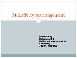 McLafferty rearrangement
Prepared By :
Mahendra G S
M-Pharm,Pharmaceutical
Chemistry
JSSCP, MYSURU
 