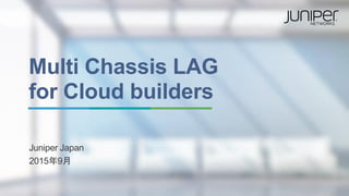 Multi Chassis LAG
for Cloud builders
Juniper Japan
2015年9月
 