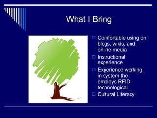 What I Bring Comfortable using on blogs, wikis, and online media Instructional experience Experience working in system the employs RFID technological Cultural Literacy 