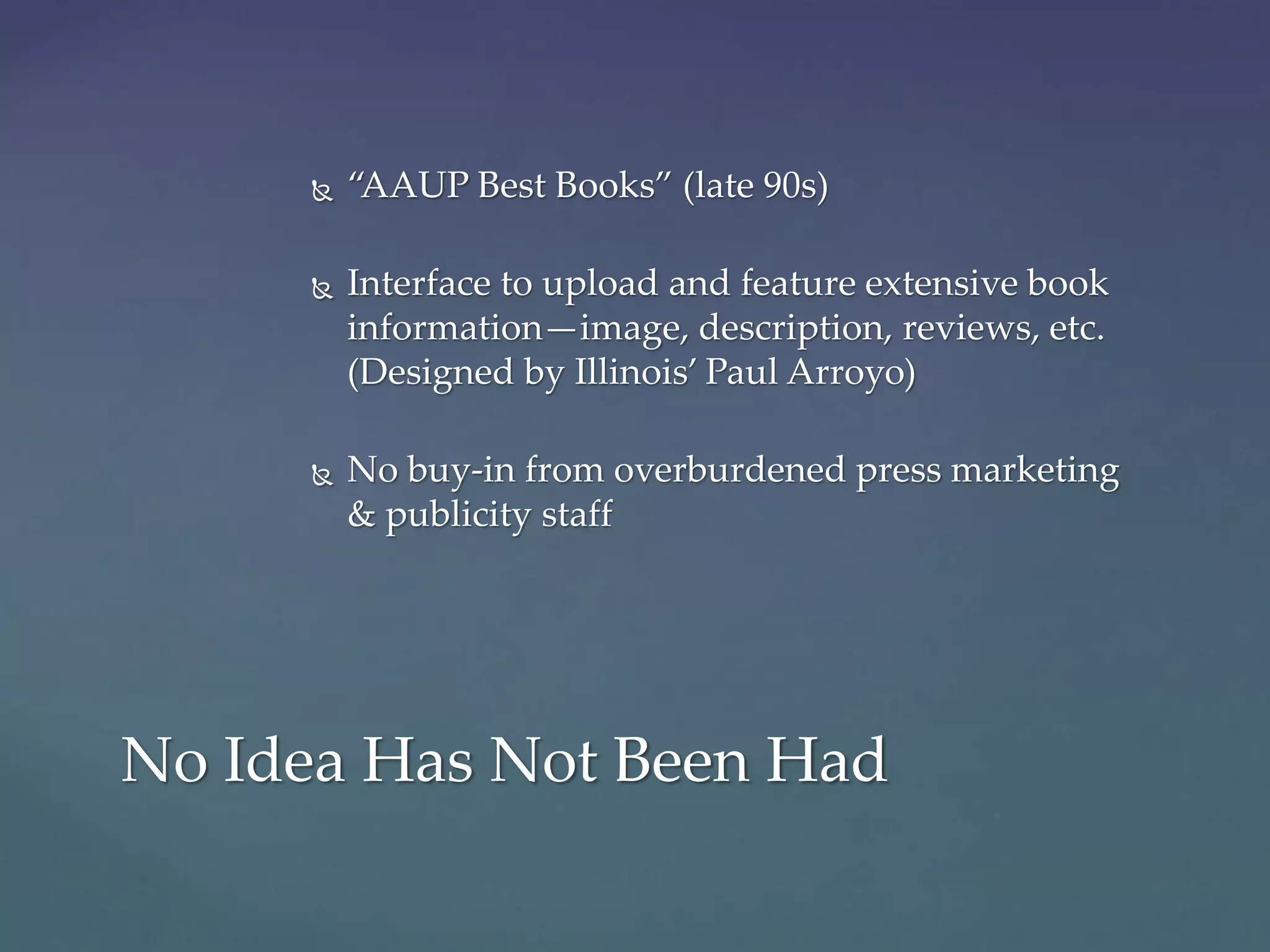No Idea Has Not Been Had
 “AAUP Best Books” (late 90s)
 Interface to upload and feature extensive book
information—image, description, reviews, etc.
(Designed by Illinois’ Paul Arroyo)
 No buy-in from overburdened press marketing
& publicity staff
 