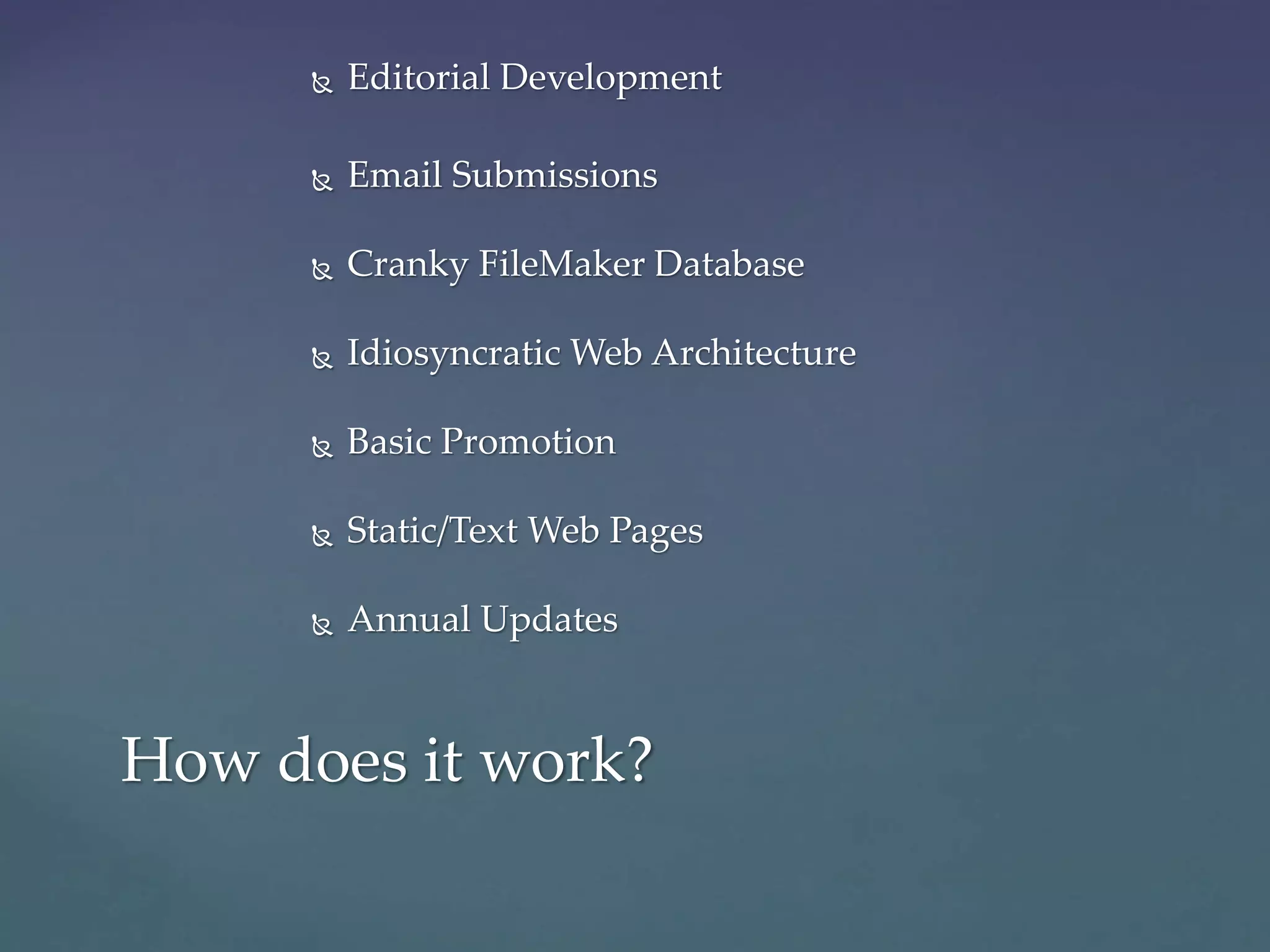  Editorial Development
 Email Submissions
 Cranky FileMaker Database
 Idiosyncratic Web Architecture
 Basic Promotion
 Static/Text Web Pages
 Annual Updates
How does it work?
 
