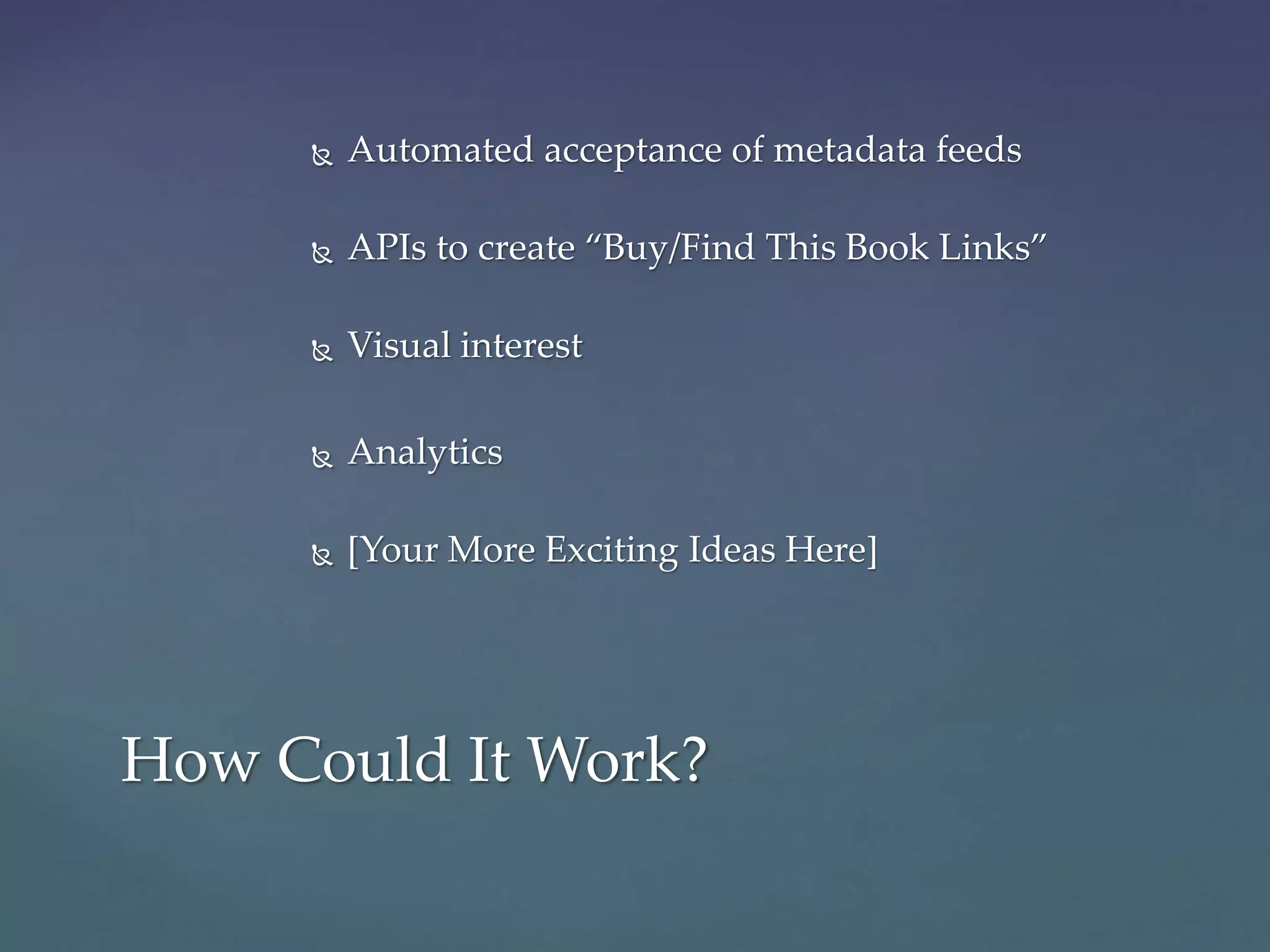  Automated acceptance of metadata feeds
 APIs to create “Buy/Find This Book Links”
 Visual interest
 Analytics
 [Your More Exciting Ideas Here]
How Could It Work?
 