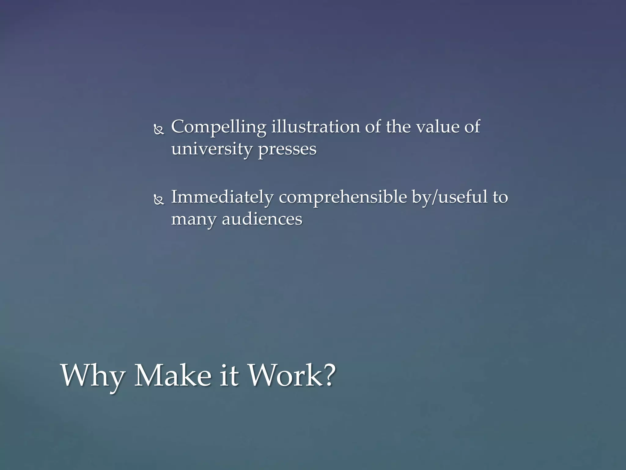  Compelling illustration of the value of
university presses
 Immediately comprehensible by/useful to
many audiences
Why Make it Work?
 