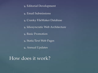  Editorial Development
 Email Submissions
 Cranky FileMaker Database
 Idiosyncratic Web Architecture
 Basic Promotion
 Static/Text Web Pages
 Annual Updates
How does it work?
 