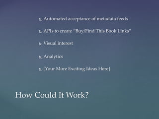 Automated acceptance of metadata feeds
 APIs to create “Buy/Find This Book Links”
 Visual interest
 Analytics
 [Your More Exciting Ideas Here]
How Could It Work?
 