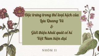NHÓM 11
Đặc trưng trong thể loại kịch của
Lưu Quang Vũ
&
Giới thiệu khái quát về kí
Việt Nam hiện đại
 