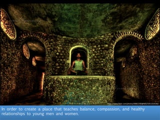 h"ps://www.ﬂickr.com/photos/49861590@N05/5451419144/	
  
In order to create a place that teaches balance, compassion, and healthy
relationships to young men and women.
 