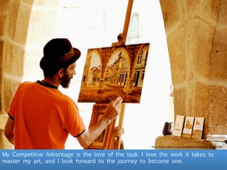 My Competitive Advantage is the love of the task. I love the work it takes to
master my art, and I look forward to the journey to become one. 
h"ps://www.ﬂickr.com/photos/46944516@N00/190673196/	
  
 