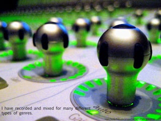 I have recorded and mixed for many different
types of genres. 
h"ps://www.ﬂickr.com/photos/13879801@N00/389840915/	
  
 