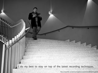 I do my best to stay on top of the latest recording techniques.
h"ps://www.ﬂickr.com/photos/magdalenaroeseler/15214800014/in/photo
 