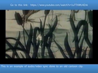 This is an example of audio/video sync done to an old cartoon clip.
Go to lthis link: http://youtu.be/1uTTAWU4Znk
Go to this link: https://www.youtube.com/watch?v=1uTTAWU4Znk 
 