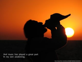 And music has played a great part
In my own awakening.
h"ps://www.ﬂickr.com/photos/35506817@N00/5165645847/	
  
 