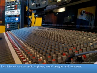 I want to work as an audio engineer, sound designer and composer.
h"ps://www.ﬂickr.com/photos/8566600@N07/533720739/	
  
 