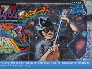 Although this is most needed in inner cities. I see no boundaries or borders to
where this message can go.
h"ps://www.ﬂickr.com/photos/78425154@N00/4036722891/	
  
 