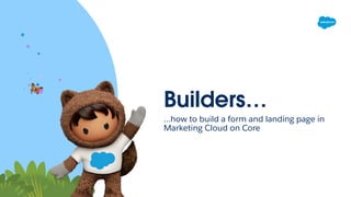 Builders…
…how to build a form and landing page in
Marketing Cloud on Core
 