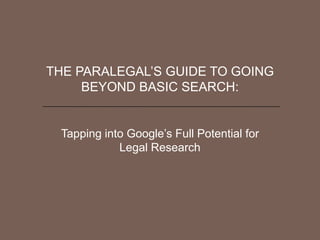 THE PARALEGAL’S GUIDE TO GOING
     BEYOND BASIC SEARCH:


 Tapping into Google’s Full Potential for
            Legal Research
 