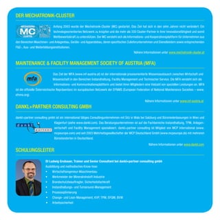 Der Mechatronik-Cluster
Anfang 2003 wurde der Mechatronik-Cluster (MC) gestartet. Das Ziel hat sich in den zehn Jahren nicht verändert: Ein
technologieorientiertes Netzwerk zu knüpfen und die mehr als 330 Cluster-Partner in ihrer Innovationsfähigkeit und somit
Wettbewerbskraft zu unterstützen. Der MC versteht sich als Informations- und Kooperationsplattform für Unternehmen aus
den Bereichen Maschinen- und Anlagenbau, Geräte- und Apparatebau, deren spezifischen Zulieferunternehmen und Dienstleistern sowie entsprechenden
F&E-, Aus- und Weiterbildungsinstitutionen.
								Nähere Informationen unter www.mechatronik-cluster.at
maintenance & Facility Management Society of austria (MFA)
Das Ziel der MFA (www.mf-austria.at) ist der internationale praxisorientierte Wissensaustausch zwischen Wirtschaft und 	
		 Wissenschaft in den Bereichen Instandhaltung, Facility Management und Technischer Service. Die MFA versteht sich als 	
	 Informations- und Kommunikationsplattform und bietet ihren Mitgliedern eine Vielzahl von speziellen Leistungen an. MFA
ist die offizielle Österreichische Repräsentanz im europäischen Netzwerk der EFNMS (European Federation of National Maintenance Societies – www.
efnms.org). 								
									 Nähere Informationen unter www.mf-austria.at
Dankl+Partner Consulting GmbH
dankl+partner consulting gmbh ist ein international tätiges Consultingunternehmen mit Sitz in Wals bei Salzburg und Büroniederlassungen in Wien und
Klagenfurt (siehe www.dankl.com). Das Beratungsunternehmen ist auf die Fachbereiche Instandhaltung, TPM, Anlagen-
wirtschaft und Facility Management spezialisiert. dankl+partner consulting ist Mitglied von MCP International (www.
mcpeurope.com) und seit 2003 Mehrheitsgesellschafter der MCP Deutschland GmbH (www.mcpeurope.de) mit mehreren
Bürostandorten in Deutschland. 										
					 					Nähere Informationen unter www.dankl.com
Schulungsleiter	
DI Ludwig Grubauer, Trainer und Senior Consultant bei dankl+partner consulting gmbh
Ausbildung und methodisches Know-how:
•	 Wirtschaftsingenieur-Maschinenbau
•	 Werkmeister der Mineralrohstoff-Industrie
•	 Brandschutzbeauftragter, Sicherheitsfachkraft
•	 Instandhaltungs- und Turnaround-Management
•	 Prozessoptimierung
•	 Change- und Lean-Management, KVP, TPM, EFQM, BVW
•	 Arbeitssicherheit
 