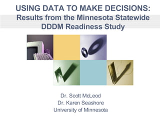 USING DATA TO MAKE DECISIONS: Results from the Minnesota Statewide DDDM Readiness Study Dr. Scott McLeod Dr. Karen Seashore University of Minnesota 