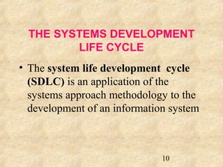 THE SYSTEMS DEVELOPMENT 
10 
LIFE CYCLE 
• The system life development cycle 
(SDLC) is an application of the 
systems approach methodology to the 
development of an information system 
 