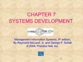 1 
CHAPTER 7 
SYSTEMS DEVELOPMENT 
Management Information Systems, 9th edition, 
By Raymond McLeod, Jr. and George P. Schell 
© 2004, Prentice Hall, Inc. 
 