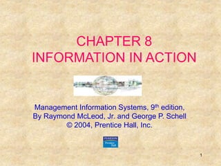 1 
CHAPTER 8 
INFORMATION IN ACTION 
Management Information Systems, 9th edition, 
By Raymond McLeod, Jr. and George P. Schell 
© 2004, Prentice Hall, Inc. 
 