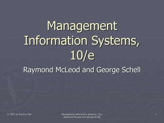 © 2007 by Prentice Hall Management Information Systems, 10/e
Raymond McLeod and George Schell
1
Management
Information Systems,
10/e
Raymond McLeod and George Schell
 