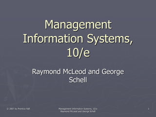 © 2007 by Prentice Hall Management Information Systems, 10/e
Raymond McLeod and George Schell
1
Management
Information Systems,
10/e
Raymond McLeod and George
Schell
 