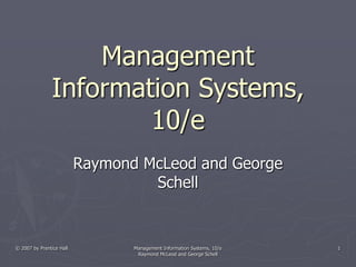 © 2007 by Prentice Hall Management Information Systems, 10/e
Raymond McLeod and George Schell
1
Management
Information Systems,
10/e
Raymond McLeod and George
Schell
 