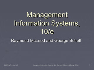 © 2007 by Prentice Hall© 2007 by Prentice Hall Management Information Systems, 10/e Raymond McLeod and George SchellManagement Information Systems, 10/e Raymond McLeod and George Schell 11
ManagementManagement
Information Systems,Information Systems,
10/e10/e
Raymond McLeod and George SchellRaymond McLeod and George Schell
 