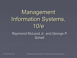 © 2007 by Prentice Hall© 2007 by Prentice Hall Management Information Systems, 10/e Raymond McLeod and George SchellManagement Information Systems, 10/e Raymond McLeod and George Schell 11
ManagementManagement
Information Systems,Information Systems,
10/e10/e
Raymond McLeod Jr. and George P.Raymond McLeod Jr. and George P.
SchellSchell
 
