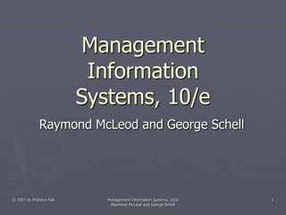 © 2007 by Prentice Hall Management Information Systems, 10/e
Raymond McLeod and George Schell
1
Management
Information
Systems, 10/e
Raymond McLeod and George Schell
 