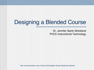 Designing a Blended Course Dr. Jennifer Spink Strickland PVCC Instructional Technology *note: this presentation uses Turning Technologies Student Response Systems 