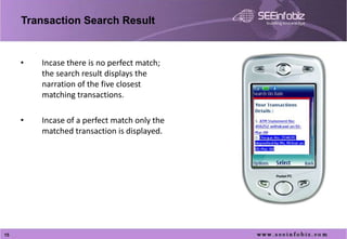 Transaction Search Result


     •   Incase there is no perfect match;
         the search result displays the
         narration of the five closest
         matching transactions.

     •   Incase of a perfect match only the
         matched transaction is displayed.




15
 