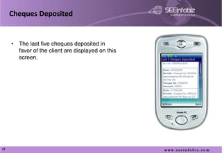 Cheques Deposited


     • The last five cheques deposited in
       favor of the client are displayed on this
       screen.




17
 