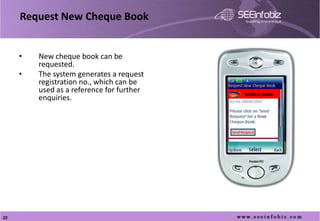 Request New Cheque Book


     •   New cheque book can be
         requested.
     •   The system generates a request
         registration no., which can be
         used as a reference for further   WORLD BANK
         enquiries.




22
 