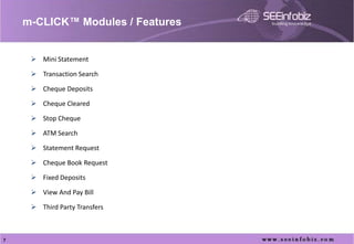 m-CLICK™ Modules / Features


      Mini Statement

      Transaction Search

      Cheque Deposits

      Cheque Cleared

      Stop Cheque

      ATM Search

      Statement Request

      Cheque Book Request

      Fixed Deposits

      View And Pay Bill

      Third Party Transfers



7
 
