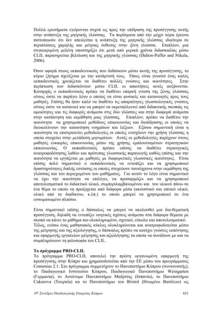 Πολλά ερωτήματα εγείρονται συχνά ως προς την επίδραση της προσέγγισης αυτής
στην ανάπτυξη της μητρικής γλώσσας. Τα πορίσματα από την μέχρι τώρα έρευνα
πιστοποιούν ότι δεν απειλείται η ανάπτυξη της μητρικής γλώσσας ιδιαίτερα σε
περιπτώσεις χαμηλής και μέτριας έκθεσης στην ξένη γλώσσα. Επιπλέον, μια
συγκεκριμένη μελέτη υποστηρίζει ότι μετά από μερικά χρόνια διδασκαλίας μέσω
CLIL παρατηρείται βελτίωση και της μητρικής γλώσσας (Dalton-Puffer and Nikula,
2006).
Όσον αφορά στους εκπαιδευτικούς που διδάσκουν μέσω αυτής της προσέγγισης, το
κύριο ζήτημα σχετίζεται με την κατάρτισή τους. Όπως είναι γνωστό ένας καλός
εκπαιδευτικός χρειάζεται να διαθέτει πολλές γνώσεις και ικανότητες. Στην
περίπτωση των διδασκόντων μέσω CLIL οι απαιτήσεις αυτές αυξάνονται.
Καταρχάς ο εκπαιδευτικός πρέπει να διαθέτει επαρκή γνώση της ξένης γλώσσας
ούτως ώστε να παράγει λόγο ο οποίος να είναι φυσικός και κατανοητός προς τους
μαθητές. Επίσης θα ήταν καλό να διαθέτει τις απαραίτητες γλωσσολογικές γνώσεις
ούτως ώστε να κατανοεί και να μπορεί να εκμεταλλευτεί από διδακτικής σκοπιάς τις
ομοιότητες και τις διαφορές ανάμεσα στις δύο γλώσσες και στην διαφορά ανάμεσα
στην κατάκτηση και εκμάθηση μιας γλώσσας. Επιπλέον, πρέπει να διαθέτει την
ικανότητα να χρησιμοποιεί μεθόδους επικοινωνίας και διεπίδρασης οι οποίες να
διευκολύνουν την κατανόηση νοημάτων και λέξεων. Εξίσου σημαντική είναι η
ικανότητα να επιστρατεύει μεθοδολογίες οι οποίες ενισχύουν την χρήση γλώσσας η
οποία στοχεύει στην μετάδοση μηνυμάτων. Αυτές οι μεθοδολογίες παρέχουν στους
μαθητές ευκαιρίες επικοινωνίας μέσω της χρήσης εμπλουτισμένων στρατηγικών
επικοινωνίας. Ο εκπαιδευτικός πρέπει επίσης να διαθέτει στρατηγικές
ανατροφοδότησης λαθών και πρότυπης γλωσσικής παραγωγής καθώς επίσης και την
ικανότητα να εργάζεται με μαθητές με διαφορετικές γλωσσικές ικανότητες. Είναι
επίσης πολύ σημαντικό ο εκπαιδευτικός να εντοπίζει και να χρησιμοποιεί
δραστηριότητες διπλής εστίασης οι οποίες στοχεύουν ταυτόχρονα στην εκμάθηση της
γλώσσας και του περιεχομένου του μαθήματος. Για αυτόν το λόγο είναι σημαντικό
να έχει την ικανότητα να επιλέγει, να προσαρμόζει και να χρησιμοποιεί
αποτελεσματικά το διδακτικό υλικό, συμπεριλαμβανομένου και του υλικού πάνω σε
ένα θέμα το οποίο να προέρχεται από διάφορα μέσα (ακουστικό και οπτικό υλικό,
υλικό από το διαδίκτυο, κ.λπ.) το οποίο μπορεί να χρησιμοποιεί σε ένα
ενσωματωμένο πλαίσιο.
Είναι σημαντικό επίσης ο δάσκαλος να μπορεί να ακολουθεί μια δια-θεματική
προσέγγιση, δηλαδή να εντοπίζει νοητικές σχέσεις ανάμεσα στα διάφορα θέματα με
σκοπό να κάνει το μάθημα πιο ολοκληρωμένο, σχετικό, εύκολο και αποτελεσματικό.
Τέλος, ενόσω ένας μαθησιακός κύκλος ολοκληρώνεται και ανατροφοδοτείται μέσω
της μέτρησης και της αξιολόγησης, ο δάσκαλος πρέπει να κατέχει γνώσεις εκπόνησης
και εφαρμογής εργαλείων μέτρησης και αξιολόγησης τα οποία να συνάδουν με και να
συμπληρώνουν τη φιλοσοφία του CLIL.
Το πρόγραμμα PRO-CLIL
Το πρόγραμμα PRO-CLIL αποτελεί την πρώτη οργανωμένη εφαρμογή της
προσέγγισης στην Κύπρο και χρηματοδοτείται από την ΕΕ μέσω του προγράμματος
Comenius 2.1. Στο πρόγραμμα συμμετέχουν το Πανεπιστήμιο Κύπρου (συντονιστής),
το Παιδαγωγικό Ινστιτούτο Κύπρου, Παιδαγωγικό Πανεπιστήμιο Weingarten
(Γερμανία), το Αυτόνομο Πανεπιστήμιο Μαδρίτης (Ισπανία), το Πανεπιστήμιο
Cukurova (Τουρκία) κα το Πανεπιστήμιο του Bristol (Ηνωμένο Βασίλειο) ως
10o
Συνέδριο Παιδαγωγικής Εταιρείας Κύπρου 651
 
