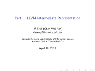 Part II: LLVM Intermediate Representation
陳韋任 (Chen Wei-Ren)
chenwj@iis.sinica.edu.tw
Computer Systems Lab, Institute of Information Science,
Academia Sinica, Taiwan (R.O.C.)
April 10, 2013
 