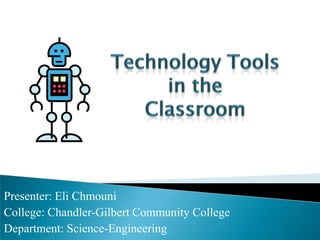 Technology Tools  in the  Classroom  Presenter: Eli Chmouni College: Chandler-Gilbert Community College Department: Science-Engineering 