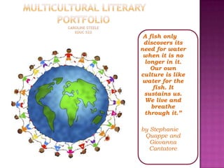 A fish only
 discovers its
need for water
 when it is no
 longer in it.
   Our own
culture is like
 water for the
    fish. It
 sustains us.
 We live and
    breathe
 through it.”

by Stephanie
 Quappe and
   Giovanna
   Cantatore
 