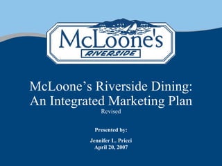 McLoone’s Riverside Dining: An Integrated Marketing Plan Revised Presented by: Jennifer L. Pricci April 20, 2007 