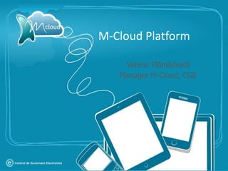 M-Cloud Platform

    Valeriu Plămădeală
   Manager M-Cloud, CGE
 
