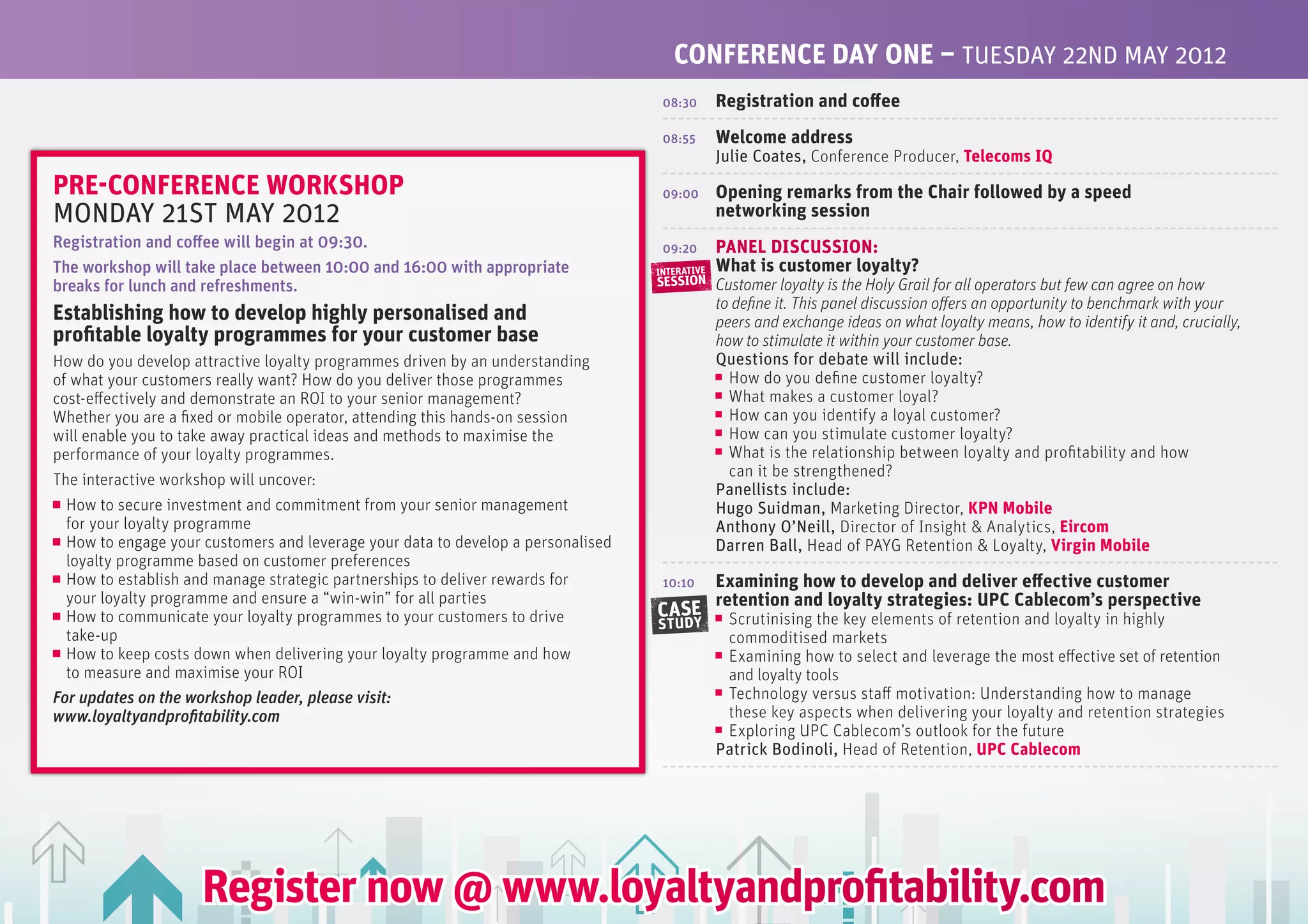 CONfERENCE DAy ONE – TUESDAy 22ND MAy 2012
                                                                                   08:30       Registration and coffee
                                                                                   08:55       welcome address
                                                                                               Julie Coates, Conference Producer, Telecoms IQ
PRE-CONfERENCE wORKSHOP                                                            09:00       Opening remarks from the Chair followed by a speed
MONDAy 21ST MAy 2012                                                                           networking session
registration and coffee will begin at 09:30.                                       09:20       PANEL DISCUSSION:
the workshop will take place between 10:00 and 16:00 with appropriate             INTERATIVE   what is customer loyalty?
breaks for lunch and refreshments.                                                SESSION      Customer loyalty is the Holy Grail for all operators but few can agree on how
                                                                                               to define it. This panel discussion offers an opportunity to benchmark with your
Establishing how to develop highly personalised and                                            peers and exchange ideas on what loyalty means, how to identify it and, crucially,
profitable loyalty programmes for your customer base                                           how to stimulate it within your customer base.
How do you develop attractive loyalty programmes driven by an understanding                    Questions for debate will include:
of what your customers really want? How do you deliver those programmes                          How do you define customer loyalty?
cost-effectively and demonstrate an ROI to your senior management?                               What makes a customer loyal?
Whether you are a fixed or mobile operator, attending this hands-on session                      How can you identify a loyal customer?
will enable you to take away practical ideas and methods to maximise the                         How can you stimulate customer loyalty?
performance of your loyalty programmes.                                                          What is the relationship between loyalty and profitability and how
                                                                                                 can it be strengthened?
The interactive workshop will uncover:
                                                                                               Panellists include:
  How to secure investment and commitment from your senior management                          Hugo Suidman, Marketing Director, KPN Mobile
  for your loyalty programme                                                                   Anthony O’Neill, Director of Insight & Analytics, Eircom
  How to engage your customers and leverage your data to develop a personalised                Darren Ball, Head of PAYG Retention & Loyalty, Virgin Mobile
  loyalty programme based on customer preferences
  How to establish and manage strategic partnerships to deliver rewards for        10:10       Examining how to develop and deliver effective customer
  your loyalty programme and ensure a “win-win” for all parties                                retention and loyalty strategies: UPC Cablecom’s perspective
  How to communicate your loyalty programmes to your customers to drive           CASE          Scrutinising the key elements of retention and loyalty in highly
                                                                                  STUDY
  take-up                                                                                       commoditised markets
  How to keep costs down when delivering your loyalty programme and how                         Examining how to select and leverage the most effective set of retention
  to measure and maximise your ROI                                                              and loyalty tools
For updates on the workshop leader, please visit:                                               Technology versus staff motivation: Understanding how to manage
www.loyaltyandprofitability.com                                                                 these key aspects when delivering your loyalty and retention strategies
                                                                                                Exploring UPC Cablecom’s outlook for the future
                                                                                               Patrick Bodinoli, Head of Retention, UPC Cablecom




                     Register now @ www.loyaltyandprofitability.com
 