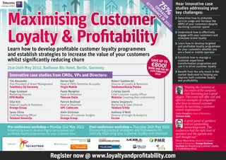 Hear innovative case




                                                                                                                at


                                                                                                                             75
                                                                                                                                       studies addressing your




                                                                                                                   te
                                                                                                                    op an
Maximising Customer




                                                                                                                     nd
                                                                                                                                       key challenges:




                                                                                                                      er ce
                                                                                                                        at in
                                                                                                                          or 2 %
                                                                                                                                         Determine how to stimulate
                                                                                                                                         service usage and increase the
                                                                                                                                         ARPU of your customers despite




                                                                                                                              01
Loyalty & Profitability
                                                                                                                                         declining customer spend




                                                                                                                                1!
                                                                                                                                         Understand how to effectively
                                                                                                                                         engage with your customers and
                                                                                                                                         stimulate brand loyalty
                                                                                                                                         Learn how to develop targeted
                                                                                                                                         and profitable loyalty programmes
Learn how to develop profitable customer loyalty programmes                                                                              for your customers whether you
                                                                                                                                         are a fixed or mobile operator
and establish strategies to increase the value of your customers                                                                         Establish how to manage a
whilst significantly reducing churn                              SAVE UP TO                                                              customer experience

21st-24th May 2012, Radisson Blu Hotel, Berlin, Germany
                                                                                                                       €800!
                                                                                                                     BOOK AND
                                                                                                                                         transformation programme and
                                                                                                                                         use it to drive customer loyalty
                                                                                                                      24TH FE
                                                                                                                              PAY BY
                                                                                                                              BRUARY     Benefit from the only event in the
                                                                                                                            2012!
 Innovative case studies from CMOs, VPs and Directors:                                                                                   market dedicated to helping you
                                                                                                                                         improve both customer loyalty
 Tim Alexander                              Darren Ball                            Robert Sambierski                                     and profitability
 Vice President of Brand Management         Head of PAYG Retention & Loyalty       Director of Loyalty & Retention
 Telefónica O2 Germany                      Virgin Mobile                          Telekomunikacja Polska                                      “Putting the customer at
 Hugo Suidman                               Paolo Menghini                         Cristina Zanchi                                             the centre of the company
 Marketing Director                         Head of Retention                      Chief Customer Loyalty Officer                              risks becoming just a good
 KPN Mobile                                 Telecom Italia                         Mobistar (awaiting final confirmation)              slogan. This event will offer real and
                                                                                                                                       effective examples of companies
 Ellie Kirk                                 Patrick Bodinoli                       Jelena Stojanovic
 Head of Loyalty & Retention                Head of Retention                      Marketing & Sales Director                          who have increased customer
 Orange Group                               UPC Cablecom                           Telekom Srbija                                      loyalty by becoming a customer
                                                                                                                                       centric organisation”
 Samo Ošina                                 Alain Glickman                         Anthony O’Neill                                     Paolo Menghini, Head of Retention,
 Chief Marketing Officer                    Director of Customer Insights          Director of Insight & Analytics                     Telecom Italia
 Telekom Slovenije                          Orange Group                           Eircom
                                                                                                                                              A great panel of speakers
                                                                                                                                              and an outstanding
Pre-conference workshop – Monday 21st May 2012                      Post-conference workshop – Thursday 24th May 2012                         networking event. The
Establishing how to develop highly personalised and                 Discovering practical strategies and frameworks for                conference had the right level of
profitable loyalty programmes for your customer base                radically improving your customer loyalty and retention            speakers and the agenda was
                                                                                                                                       well thought out.”
                                                                                                                                       Olivier Mourrieras, Head of Customer
Sponsors                              Media Partners                                                                                   Insight & Advocacy, Orange Business
                                                                                                                                       Services (at Maximising Customer Loyalty
                                                                                                                                       & Profitability 2011)


                                Register now @ www.loyaltyandprofitability.com
 