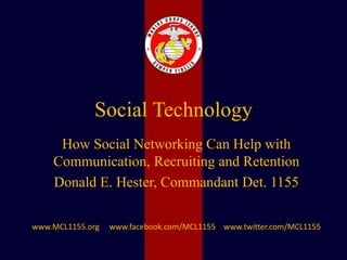 Social Technology
How Social Networking Can Help with
Communication, Recruiting and Retention
Donald E. Hester, Commandant Det. 1155
www.MCL1155.org www.facebook.com/MCL1155 www.twitter.com/MCL1155
 