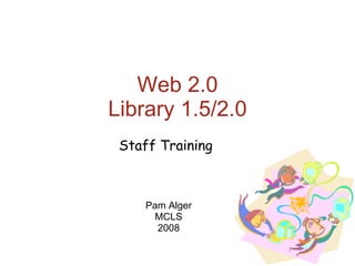 Web 2.0 Library 1.5/2.0 Pam Alger MCLS 2008 Staff Training 