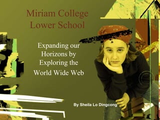 Miriam College
Lower School
Expanding our
Horizons by
Exploring the
World Wide Web
By Sheila Lo Dingcong
 