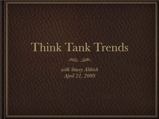 Think Tank Trends
     with Stacey Aldrich
      April 21, 2009
 